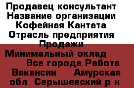 Продавец-консультант › Название организации ­ Кофейная Кантата › Отрасль предприятия ­ Продажи › Минимальный оклад ­ 65 000 - Все города Работа » Вакансии   . Амурская обл.,Серышевский р-н